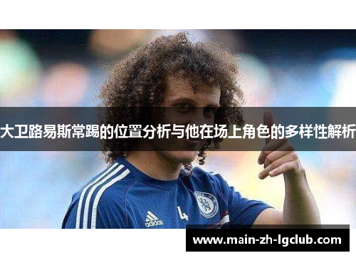 大卫路易斯常踢的位置分析与他在场上角色的多样性解析 大卫路易斯常踢的位置分析与他在场上角色的多样性解析