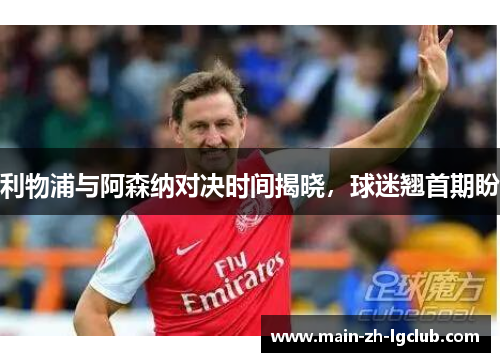 利物浦与阿森纳对决时间揭晓,球迷翘首期盼 利物浦与阿森纳对决时间揭晓,球迷翘首期盼