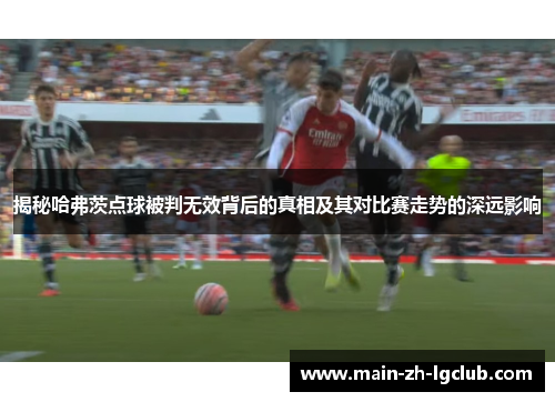 揭秘哈弗茨点球被判无效背后的真相及其对比赛走势的深远影响