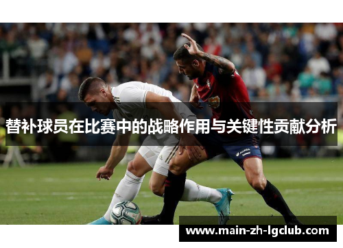 替补球员在比赛中的战略作用与关键性贡献分析 替补球员在比赛中的战略作用与关键性贡献分析