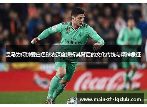 皇马为何钟爱白色球衣深度探析其背后的文化传统与精神象征