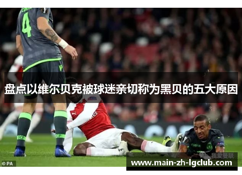 盘点以维尔贝克被球迷亲切称为黑贝的五大原因