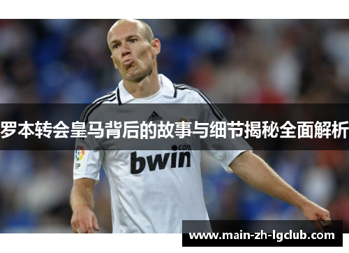 罗本转会皇马背后的故事与细节揭秘全面解析 罗本转会皇马背后的故事与细节揭秘全面解析