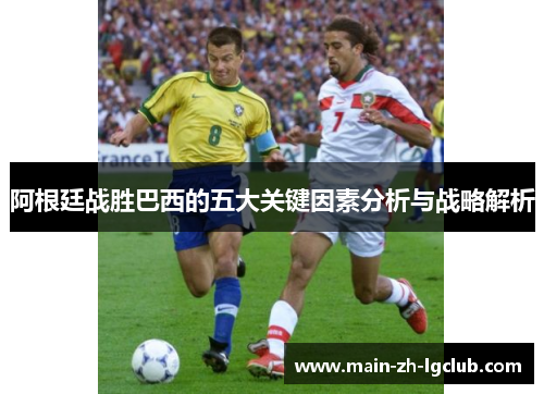 阿根廷战胜巴西的五大关键因素分析与战略解析 阿根廷战胜巴西的五大关键因素分析与战略解析