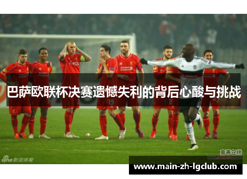 巴萨欧联杯决赛遗憾失利的背后心酸与挑战 巴萨欧联杯决赛遗憾失利的背后心酸与挑战