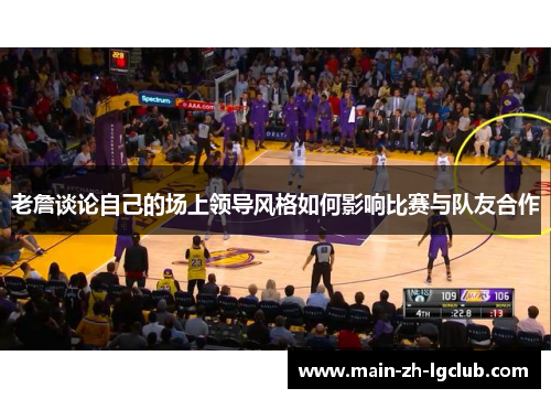 老詹谈论自己的场上领导风格如何影响比赛与队友合作