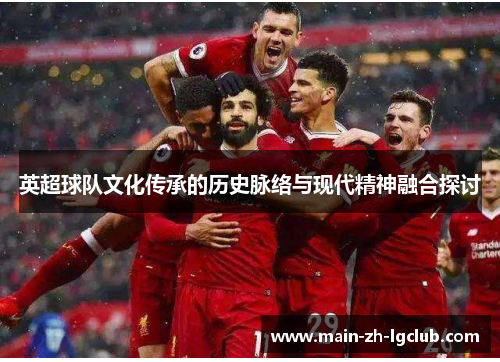 英超球队文化传承的历史脉络与现代精神融合探讨 英超球队文化传承的历史脉络与现代精神融合探讨