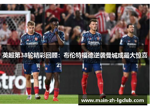 英超第38轮精彩回顾:布伦特福德逆袭曼城成最大惊喜 英超第38轮精彩回顾:布伦特福德逆袭曼城成最大惊喜