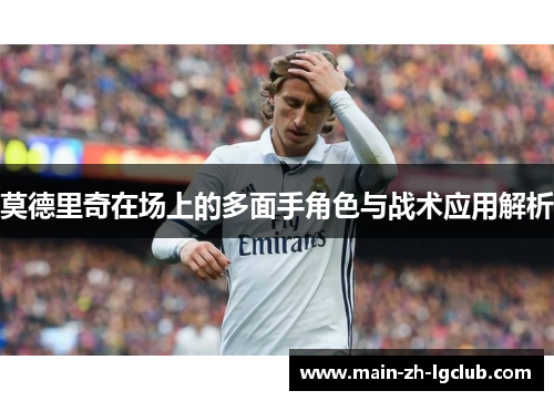 莫德里奇在场上的多面手角色与战术应用解析 莫德里奇在场上的多面手角色与战术应用解析