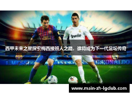 西甲未来之星探索梅西接班人之路，谁将成为下一代足坛传奇