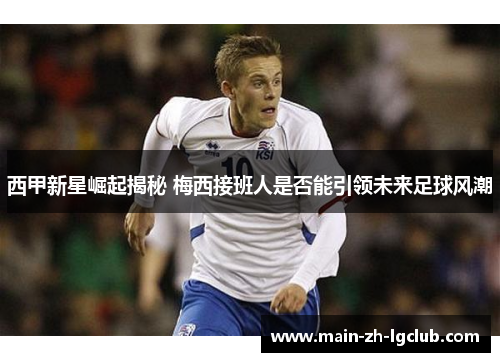 西甲新星崛起揭秘 梅西接班人是否能引领未来足球风潮 西甲新星崛起揭秘 梅西接班人是否能引领未来足球风潮