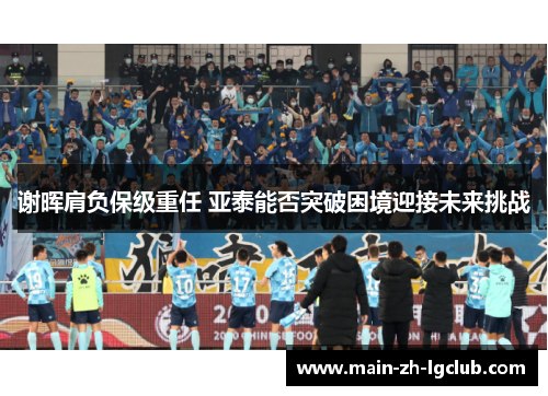 谢晖肩负保级重任 亚泰能否突破困境迎接未来挑战