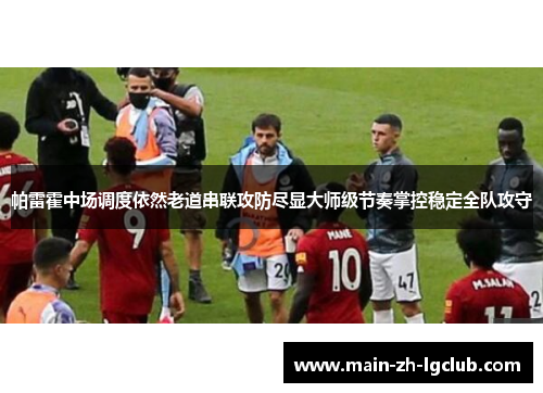 帕雷霍中场调度依然老道串联攻防尽显大师级节奏掌控稳定全队攻守