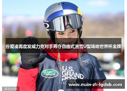 谷爱凌再度发威力克对手勇夺自由式滑雪U型场地世界杯金牌