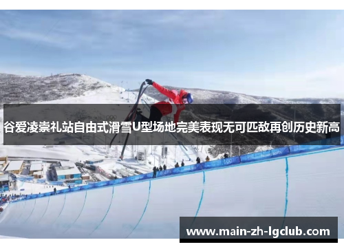 谷爱凌崇礼站自由式滑雪U型场地完美表现无可匹敌再创历史新高